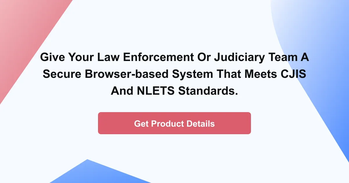 Give your law enforcement or judiciary team a secure browser-based system that meets CJIS and NLETS standards.